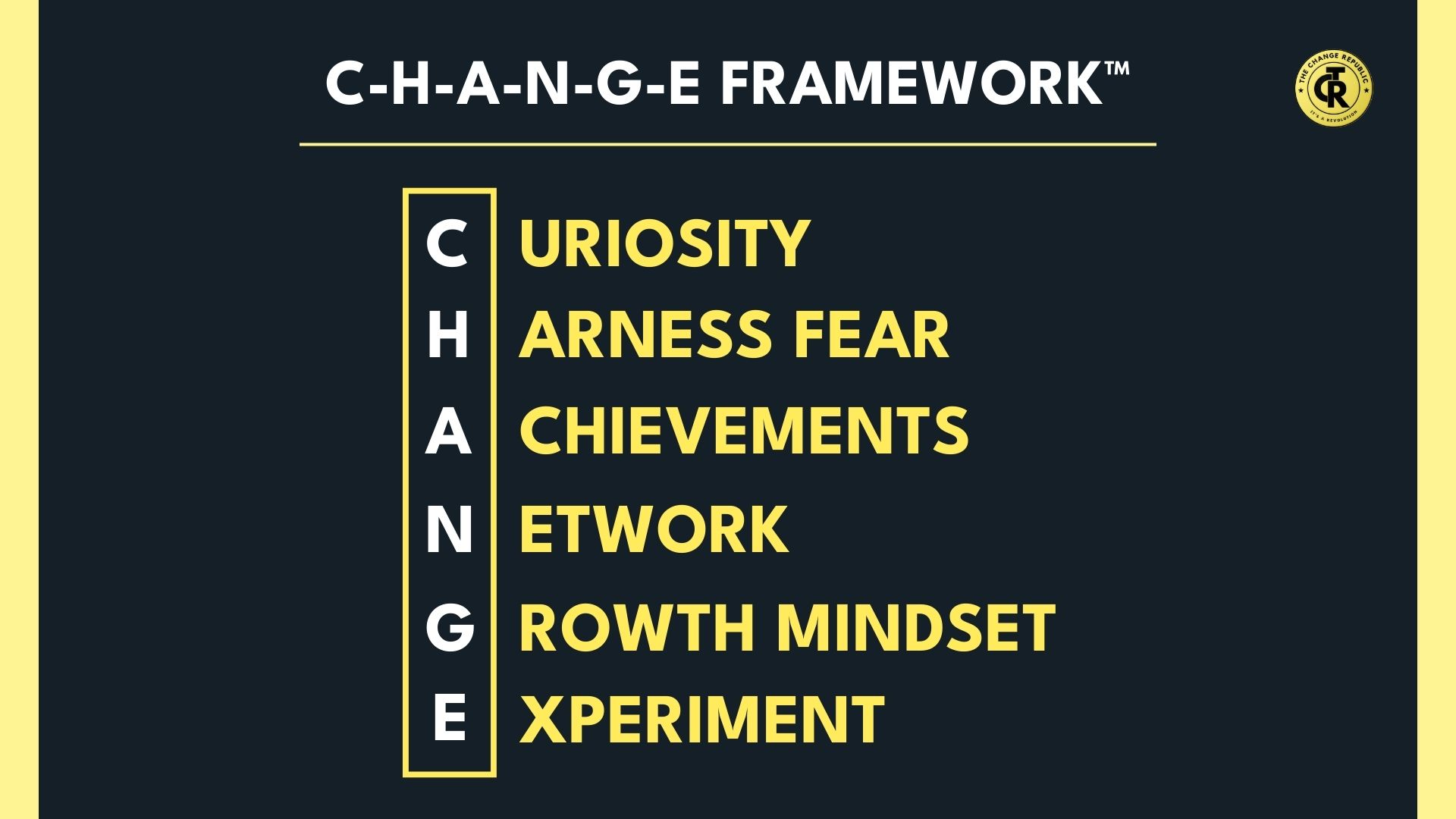 C-H-A-N-G-E Framework by The Change Republic Focus on what you CAN control in times of uncertainty by Curiousity, Harnessing fear, Achievements, Network, Growth mindset and Experimenting